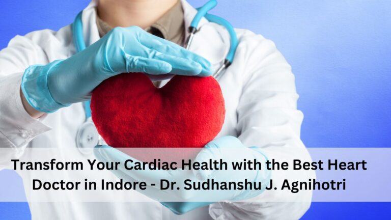 Transform Your Cardiac Health with the Best Heart Doctor in Indore – Dr. Sudhanshu J. Agnihotri